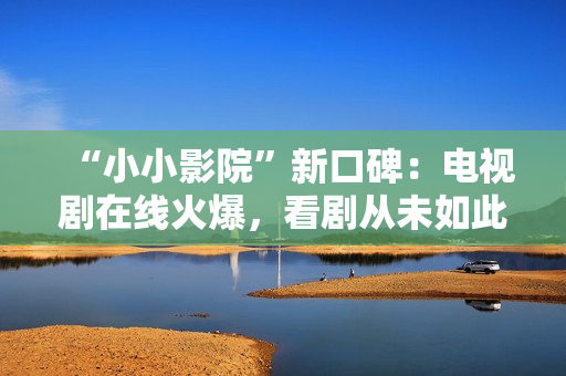 “小小影院”新口碑：电视剧在线火爆，看剧从未如此轻松！