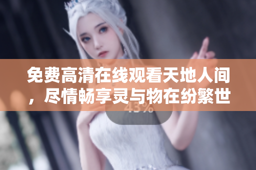 免费高清在线观看天地人间，尽情畅享灵与物在纷繁世界的交融