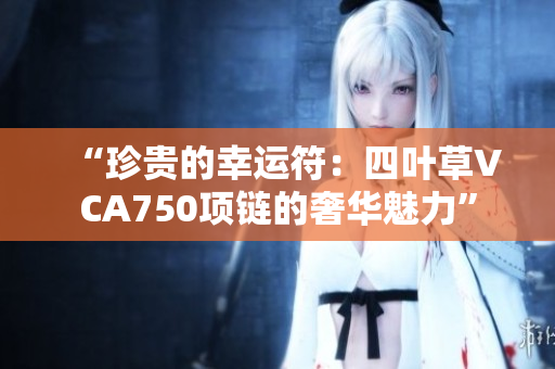 “珍贵的幸运符：四叶草VCA750项链的奢华魅力”