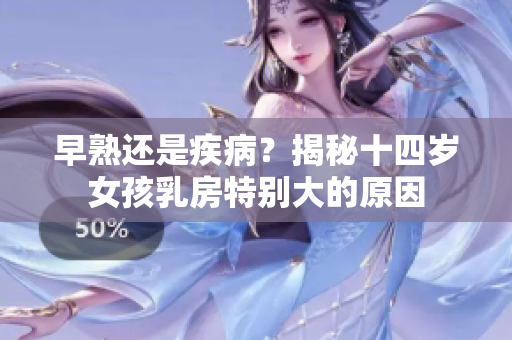 早熟还是疾病？揭秘十四岁女孩乳房特别大的原因