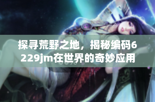 探寻荒野之地，揭秘编码6229jm在世界的奇妙应用