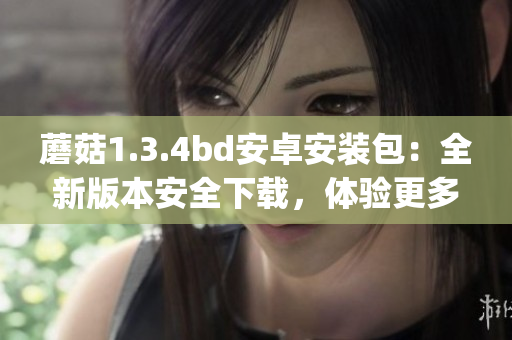 蘑菇1.3.4bd安卓安装包：全新版本安全下载，体验更多功能(1)