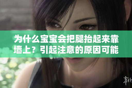 为什么宝宝会把腿抬起来靠墙上？引起注意的原因可能多于你想象！