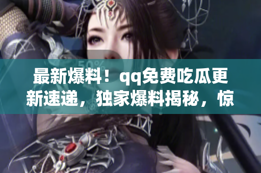 最新爆料！qq免费吃瓜更新速递，独家爆料揭秘，惊喜不断等你来揭秘(1)