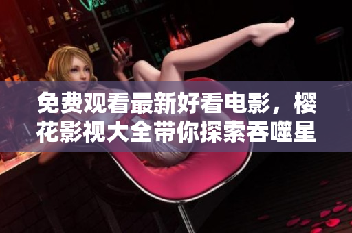 免费观看最新好看电影，樱花影视大全带你探索吞噬星空的魅力