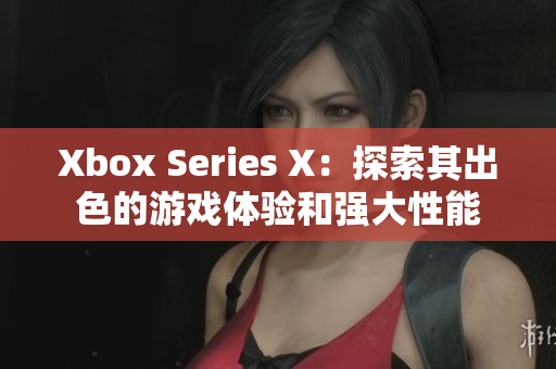 Xbox Series X：探索其出色的游戏体验和强大性能