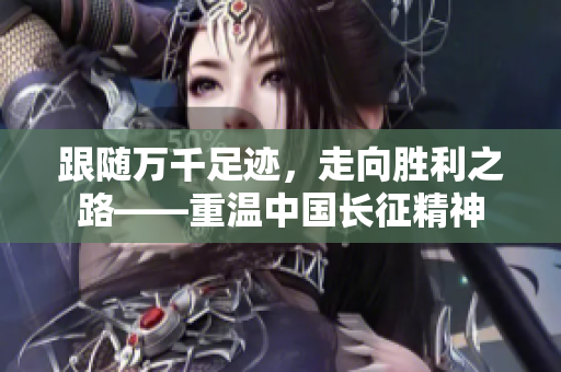 跟随万千足迹，走向胜利之路——重温中国长征精神