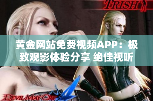 黄金网站免费视频APP：极致观影体验分享 绝佳视听享受