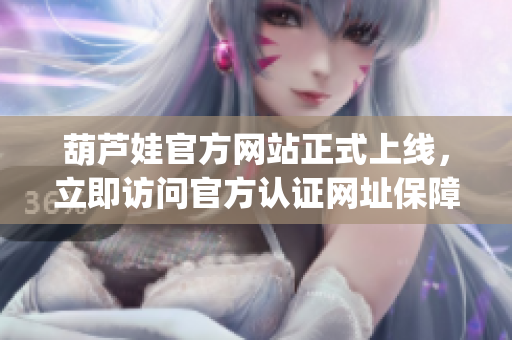 葫芦娃官方网站正式上线，立即访问官方认证网址保障您的权益(1)