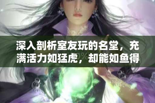 深入剖析室友玩的名堂，充满活力如猛虎，却能如鱼得水共居一室