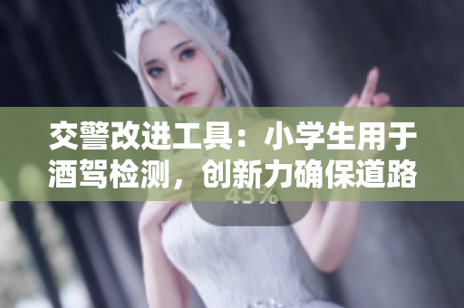 交警改进工具：小学生用于酒驾检测，创新力确保道路安全！