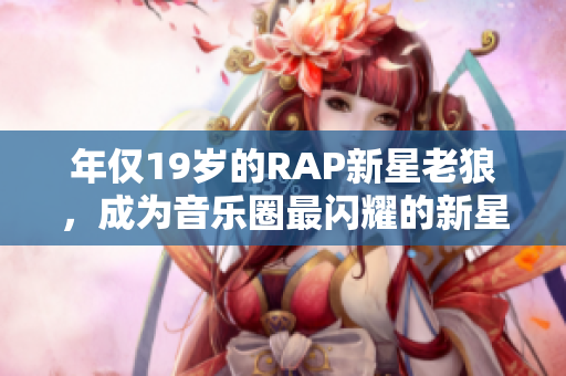 年仅19岁的RAP新星老狼，成为音乐圈最闪耀的新星达人！