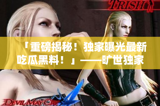 「重磅揭秘！独家曝光最新吃瓜黑料！」——旷世独家报道