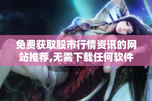 免费获取股市行情资讯的网站推荐,无需下载任何软件
