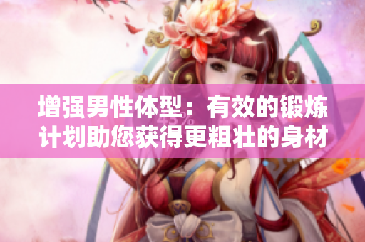 增强男性体型：有效的锻炼计划助您获得更粗壮的身材