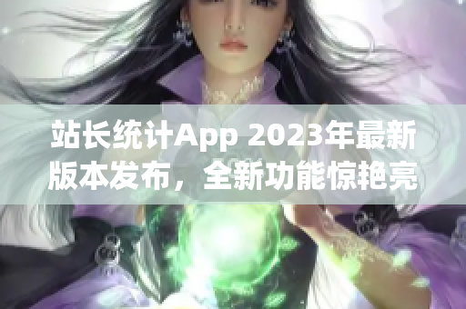 站长统计App 2023年最新版本发布，全新功能惊艳亮相(1)