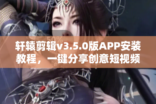 轩辕剪辑v3.5.0版APP安装教程，一键分享创意短视频