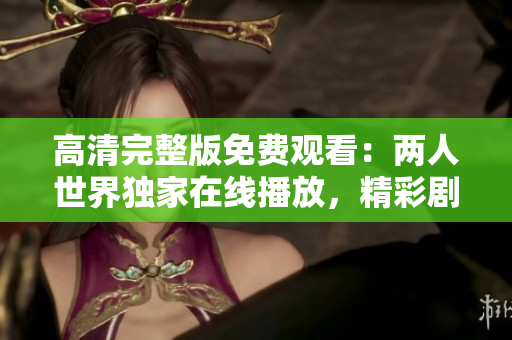 高清完整版免费观看：两人世界独家在线播放，精彩剧情不容错过