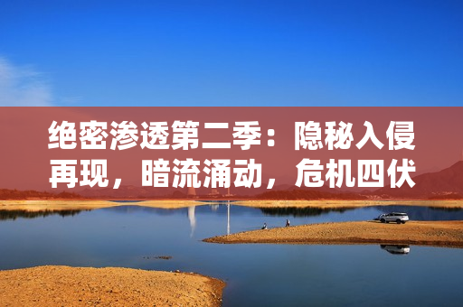 绝密渗透第二季：隐秘入侵再现，暗流涌动，危机四伏