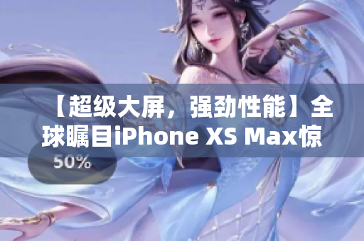 【超级大屏，强劲性能】全球瞩目iPhone XS Max惊艳发布！