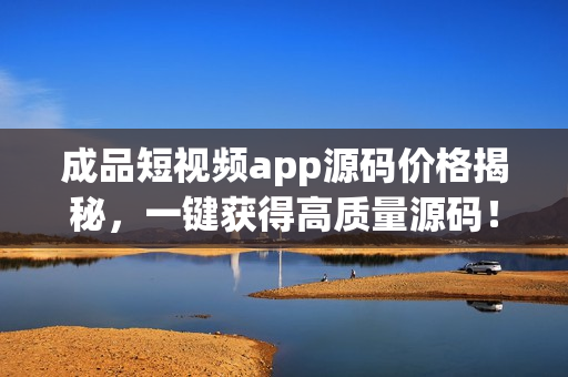 成品短视频app源码价格揭秘，一键获得高质量源码！