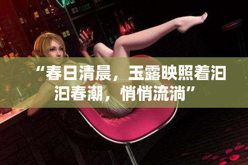 “春日清晨，玉露映照着汩汩春潮，悄悄流淌”