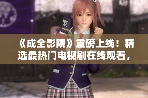 《成全影院》重磅上线！精选最热门电视剧在线观看，一网打尽超多好片！