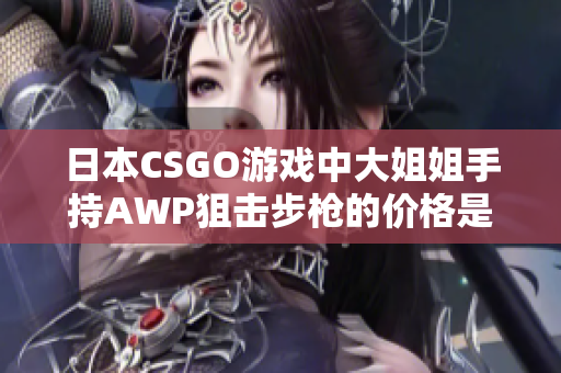 日本CSGO游戏中大姐姐手持AWP狙击步枪的价格是多少钱