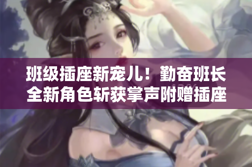 班级插座新宠儿！勤奋班长全新角色斩获掌声附赠插座之王头衔