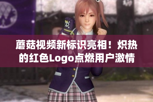 蘑菇视频新标识亮相！炽热的红色Logo点燃用户激情