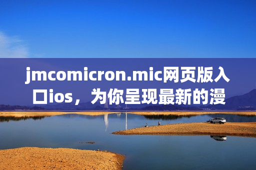 jmcomicron.mic网页版入口ios，为你呈现最新的漫画世界(1)