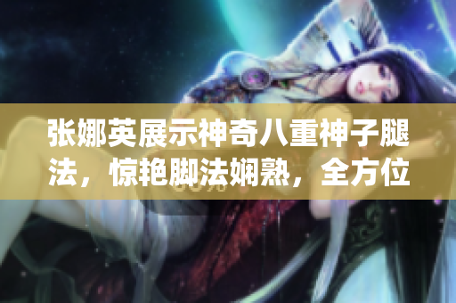 张娜英展示神奇八重神子腿法，惊艳脚法娴熟，全方位实景图片分享(1)
