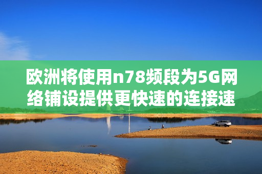 欧洲将使用n78频段为5G网络铺设提供更快速的连接速度