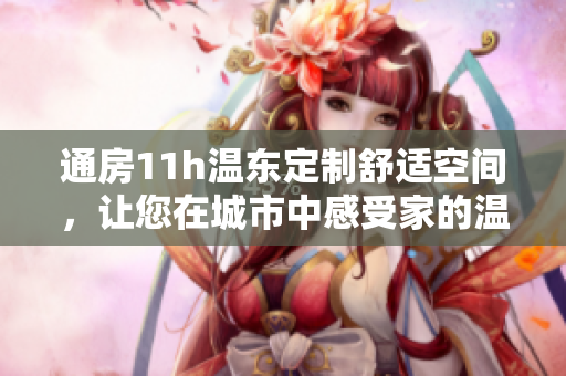 通房11h温东定制舒适空间，让您在城市中感受家的温馨