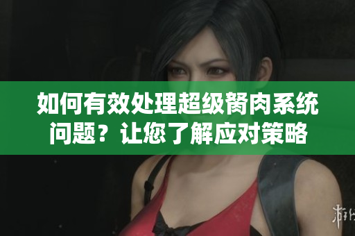 如何有效处理超级胬肉系统问题？让您了解应对策略