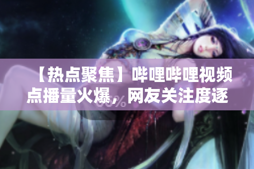 【热点聚焦】哔哩哔哩视频点播量火爆，网友关注度逐渐攀升