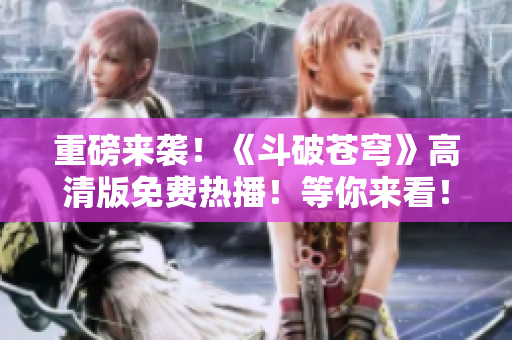 重磅来袭！《斗破苍穹》高清版免费热播！等你来看！