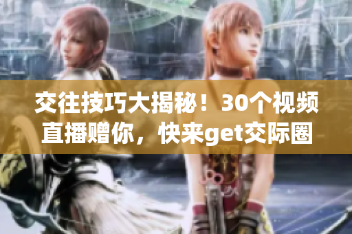交往技巧大揭秘！30个视频直播赠你，快来get交际圈成功密码
