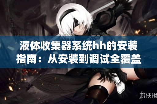 液体收集器系统hh的安装指南：从安装到调试全覆盖!