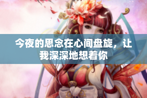 今夜的思念在心间盘旋，让我深深地想着你