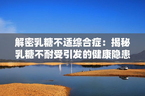 解密乳糖不适综合症：揭秘乳糖不耐受引发的健康隐患与应对之策