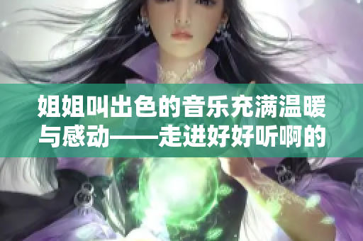 姐姐叫出色的音乐充满温暖与感动——走进好好听啊的音乐世界