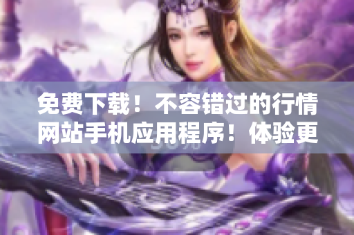 免费下载！不容错过的行情网站手机应用程序！体验更智能的投资！