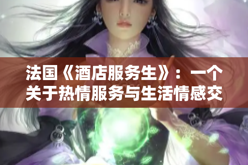 法国《酒店服务生》：一个关于热情服务与生活情感交织的故事