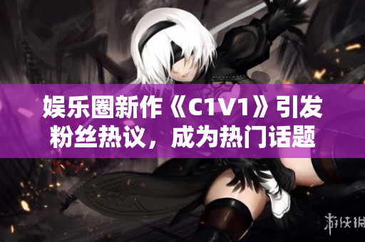 娱乐圈新作《C1V1》引发粉丝热议，成为热门话题
