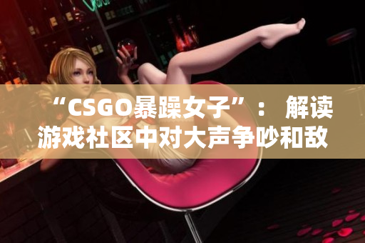 “CSGO暴躁女子”： 解读游戏社区中对大声争吵和敌对评论的影响