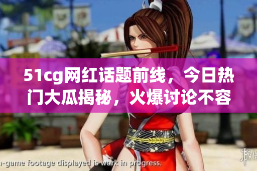 51cg网红话题前线，今日热门大瓜揭秘，火爆讨论不容错过(1)