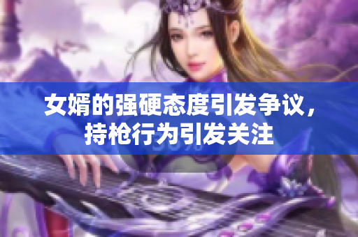 女婿的强硬态度引发争议，持枪行为引发关注