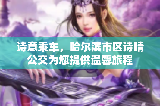 诗意乘车，哈尔滨市区诗晴公交为您提供温馨旅程
