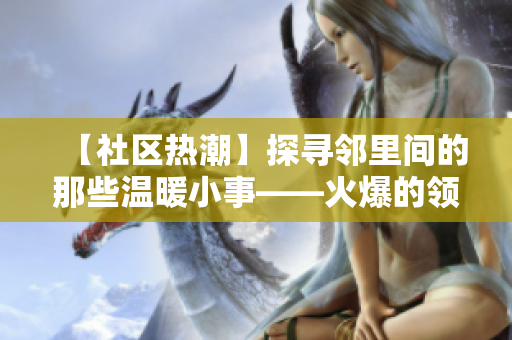 【社区热潮】探寻邻里间的那些温暖小事——火爆的领居生活剖析